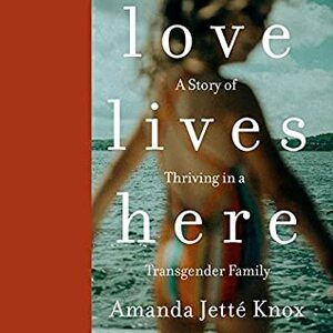 Love Lives Here: A Story of Thriving in a Transgender Family by Rowan Jetté Knox