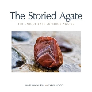 The Storied Agate: 100 Unique Lake Superior Agates by James Magnuson