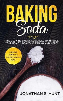 Baking Soda: Mind Blowing Baking Soda Uses to Improve Your Health, Beauty, Cleaning, and More! by Jonathan Hunt