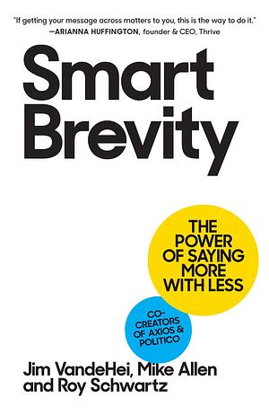 Smart Brevity: The Power of Saying More with Less by Jim Vandehei, Roy Schwartz, Mike Allen