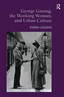 George Gissing, the Working Woman, and Urban Culture by Emma Liggins