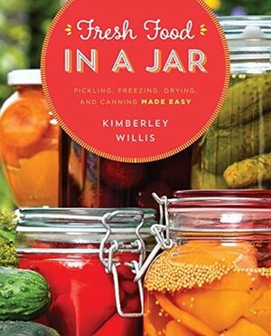 Fresh Food in a Jar: Pickling, Freezing, Drying, and Canning Made Easy by Kimberley Willis