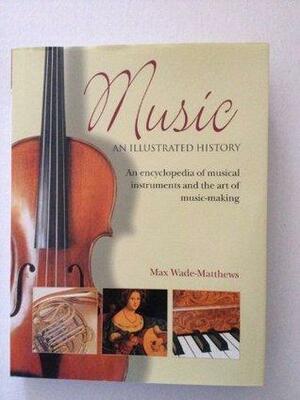 Music an Illustrated History: An Encyclopedia of Musical Instruments and the Art of Music-making by Max Wade-Matthews
