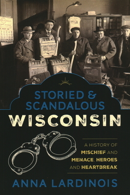 Storied & Scandalous Wisconsin: A History of Mischief and Menace, Heroes and Heartbreak by Anna Lardinois