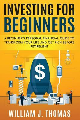 Investing For Beginners: A Beginner's Personal Financial Guide to Transform Your Life and Get Rich Before Retirement by William J. Thomas
