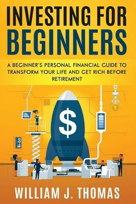 Investing For Beginners: A Beginner's Personal Financial Guide to Transform Your Life and Get Rich Before Retirement by William J. Thomas