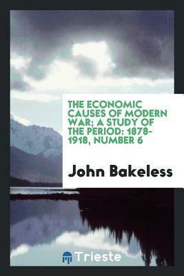 The Economic Causes of Modern War; A Study of the Period: 1878-1918, Number 6 by John Bakeless