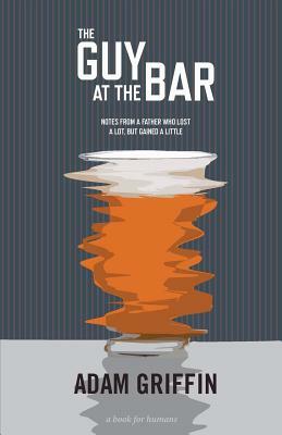 The Guy At The Bar: Notes from a father who lost a lot, but gained a little. by Adam Griffin