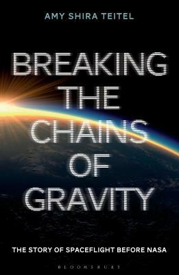 Breaking the Chains of Gravity: The Story of Spaceflight Before NASA by Amy Shira Teitel