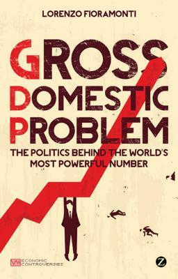 Gross Domestic Problem: The Politics Behind the World's Most Powerful Number by Doctor Lorenzo Fioramonti