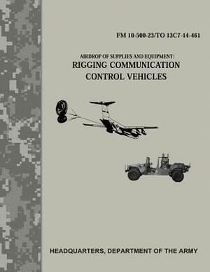 Airdrop of Supplies and Equipment: Rigging Communication Control Vehicles (FM 10-500-23/TO 13C7-14-461) by Department Of the Army