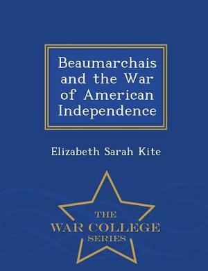 Beaumarchais and the War of American Independence - War College Series by Elizabeth Sarah Kite