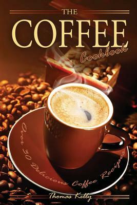 The Coffee Cookbook: Over 30 Delicious Coffee Recipes by Thomas Kelley