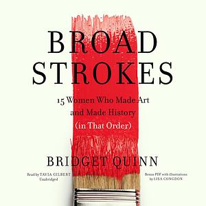 Broad Strokes: 15 Women Who Made Art and Made History (in That Order) by Bridget Quinn