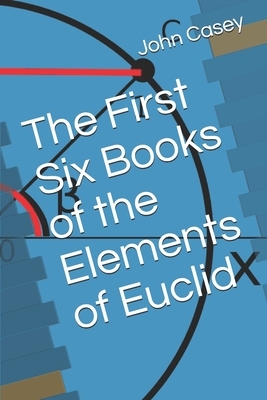 The First Six Books of the Elements of Euclid by John Casey