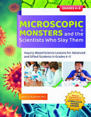 Microscopic Monsters and the Scientists Who Slay Them: Inquiry-Based Science Lessons for Advanced and Gifted Students in Grades 4-5 by Jason McIntosh