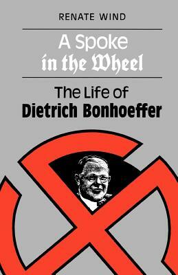 A Spoke in the Wheel: The Life of Dietrich Bonhoeffer by Renate Wind