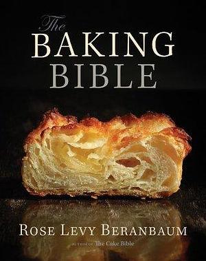 The Baking Bible: The Most Comprehensive Baking Book You'll Ever Need by Rose Levy Beranbaum, Rose Levy Beranbaum