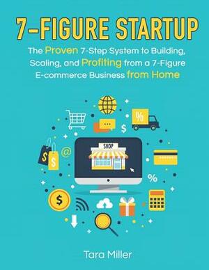 7-Figure Startup: The Proven 7-Step System to Building, Scaling, and Profiting from a 7-Figure E-commerce Business from Home by Tara Miller