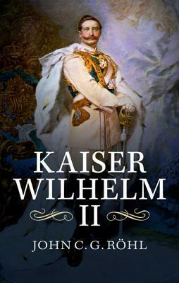 Kaiser Wilhelm II: A Concise Life by John C.G. Röhl
