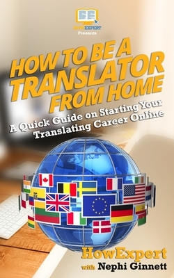How to Be a Translator From Home: A Quick Guide on Starting Your Translating Career Online by Howexpert Press, Nephi Ginnett