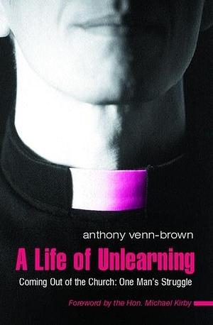 A Life of Unlearning. Coming out of the Church. One man's struggle by Anthony Venn-Brown OAM, Anthony Venn-Brown OAM