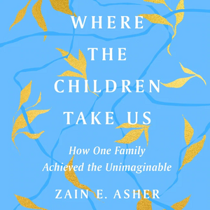 Where the Children Take Us: How One Family Achieved the Unimaginable by Zain E. Asher