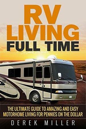 RV Living Full Time: The Ultimate Guide To Amazing and Easy Motorhome Living for Pennies on the Dollar by Derek Miller