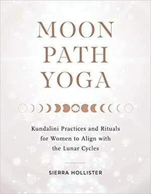 Moon Path Yoga: Kundalini Practices and Rituals for Women to Align with the Lunar Cycles by Sierra Hollister