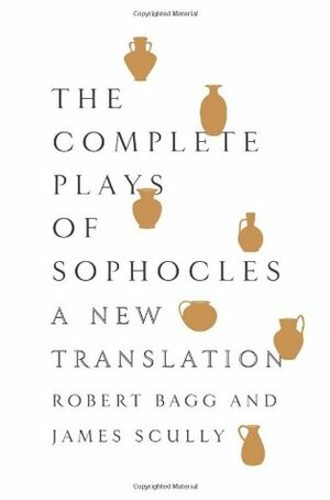 The Complete Plays of Sophocles: A New Translation by James Scully, Robert Bagg, Sophocles