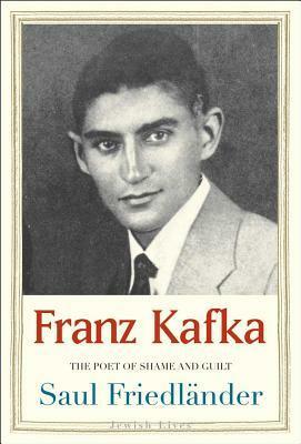 Franz Kafka: The Poet of Shame and Guilt by Saul Friedländer