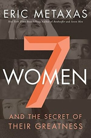 Seven Women: And the Secret of Their Greatness by Eric Metaxas
