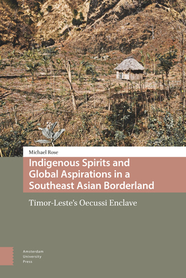 Indigenous Spirits and Global Aspirations in a Southeast Asian Borderland: Timor-Leste's Oecussi Enclave by Michael Rose