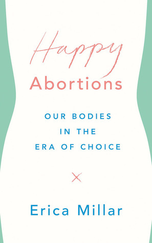 Happy Abortions: Our Bodies in the Era of Choice by Erica Millar