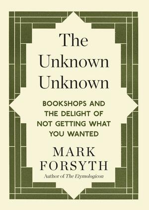 The Unknown Unknown: Bookshops and the Delight of Not Getting What You Wanted by Mark Forsyth