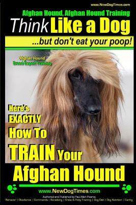 Afghan Hound, Afghan Hound Training - Think Like a Dog But Don't Eat Your Poop! - Afghan Hound Breed Expert Training: Here's EXACTLY How To TRAIN Your by Paul Allen Pearce