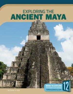 Exploring the Ancient Maya by Elaine A. Kule