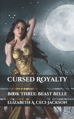 Cursed Royalty: Book Three: Beast Belle by Elizabeth a. Ceci-Jackson