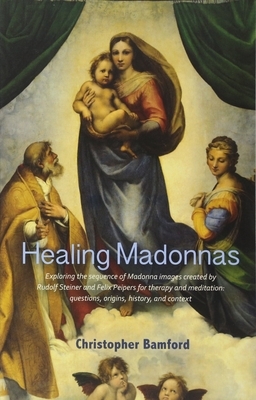 Healing Madonnas: Exploring the Sequence of Madonna Images Created by Rudolf Steiner and Felix Peipers for Use in Therapy and Meditation by Christopher Bamford
