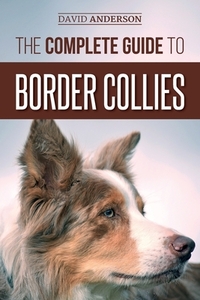 The Complete Guide to Border Collies: Training, teaching, feeding, raising, and loving your new Border Collie puppy by David Anderson