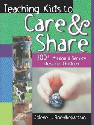 Teaching Kids to Care and Share: 300+ Mission & Service Ideas for Children by Jolene L. Roehlkepartain