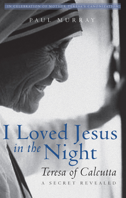 I Loved Jesus in the Night: Teresa of Calcutta--A Secret Revealed by Paul Murray OP