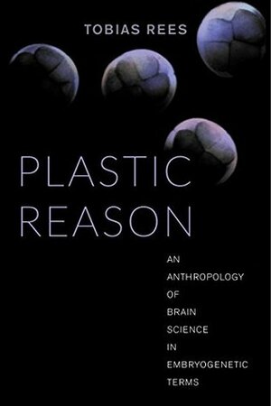 Plastic Reason: An Anthropology of Brain Science in Embryogenetic Terms by Tobias Rees