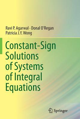 Constant-Sign Solutions of Systems of Integral Equations by Donal O'Regan, Patricia J. y. Wong, Ravi P. Agarwal