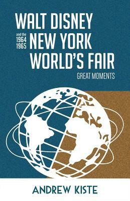 Walt Disney and the 1964-1965 New York World's Fair: Great Moments by Andrew Kiste