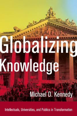 Globalizing Knowledge: Intellectuals, Universities, and Publics in Transformation by Michael D. Kennedy