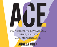 Ace: What Asexuality Reveals about Desire, Society, and the Meaning of Sex by Angela Chen