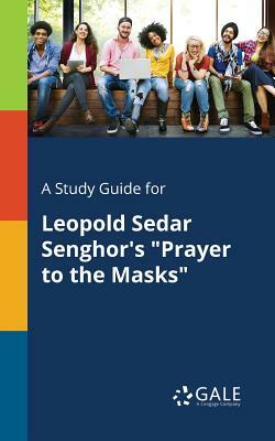 A Study Guide for Leopold Sedar Senghor's Prayer to the Masks by Cengage Learning Gale