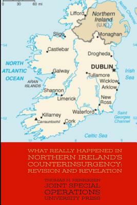 What Really Happened in Northern Ireland's Counterinsurgency: Revision and Revelation by Thomas H. Henriksen