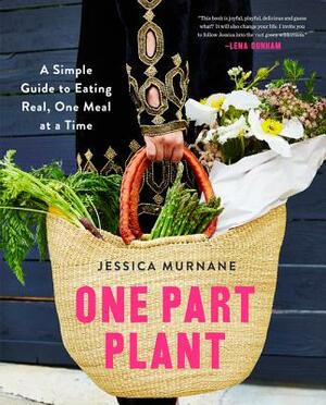 One Part Plant: A Simple Guide to Eating Real, One Meal at a Time by Jessica Murnane